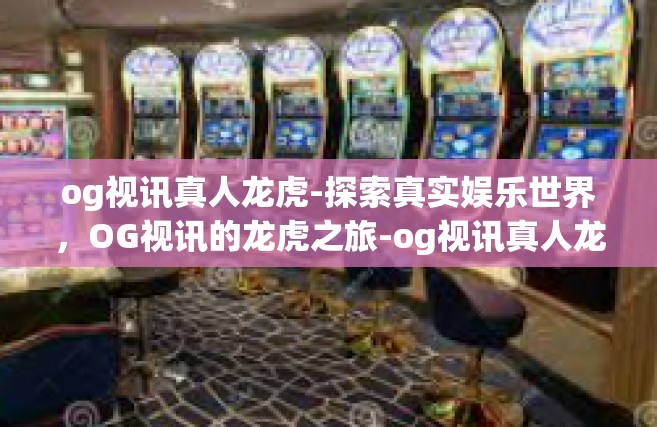 og视讯真人龙虎-探索真实娱乐世界，OG视讯的龙虎之旅-og视讯真人龙虎