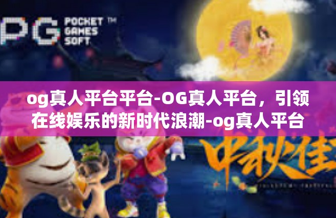 og真人平台平台-OG真人平台，引领在线娱乐的新时代浪潮-og真人平台平台