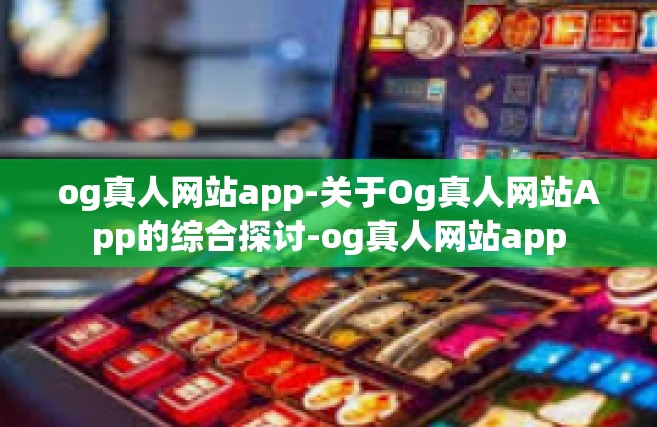 og真人网站app-关于Og真人网站App的综合探讨-og真人网站app