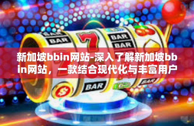 新加坡bbin网站-深入了解新加坡bbin网站，一款结合现代化与丰富用户体验的创新产品-新加坡bbin网站