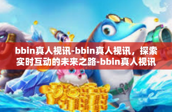 bbin真人视讯-bbin真人视讯，探索实时互动的未来之路-bbin真人视讯