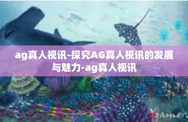 ag真人视讯-探究AG真人视讯的发展与魅力-ag真人视讯