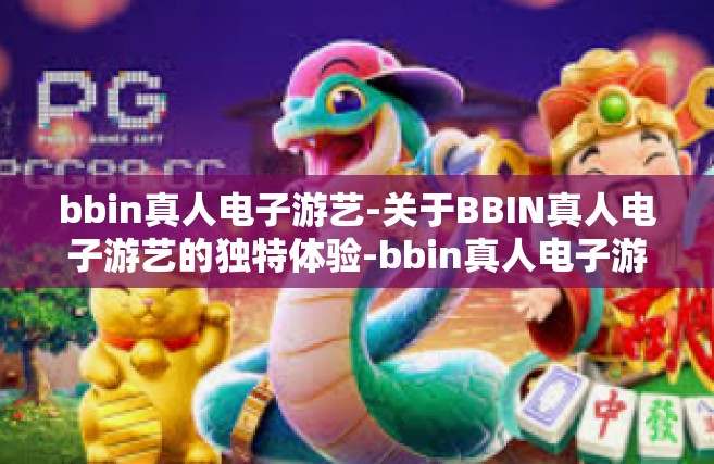 bbin真人电子游艺-关于BBIN真人电子游艺的独特体验-bbin真人电子游艺