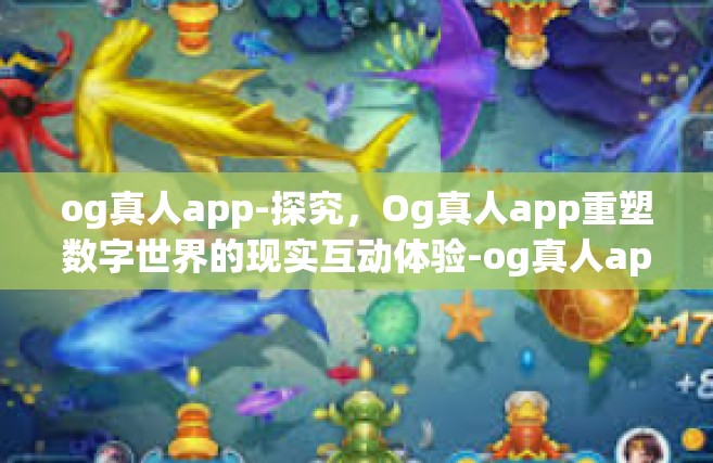 og真人app-探究，Og真人app重塑数字世界的现实互动体验-og真人app