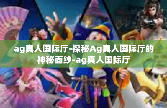 ag真人国际厅-探秘Ag真人国际厅的神秘面纱-ag真人国际厅