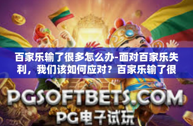 百家乐输了很多怎么办-面对百家乐失利，我们该如何应对？百家乐输了很多怎么办