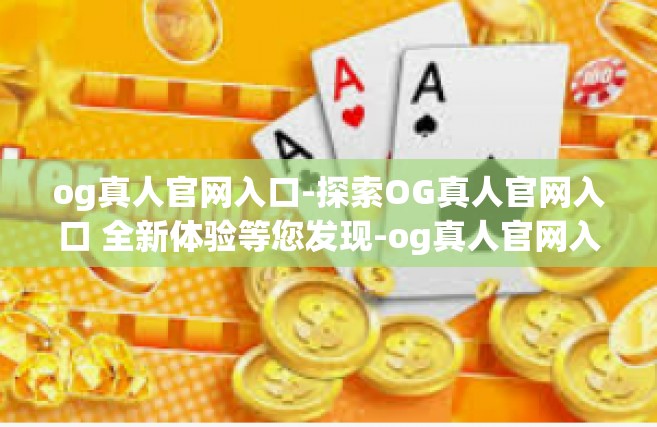 og真人官网入口-探索OG真人官网入口 全新体验等您发现-og真人官网入口