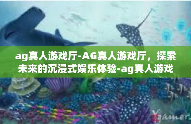 ag真人游戏厅-AG真人游戏厅，探索未来的沉浸式娱乐体验-ag真人游戏厅