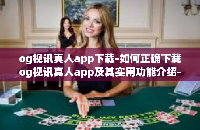 og视讯真人app下载-如何正确下载og视讯真人app及其实用功能介绍-og视讯真人app下载