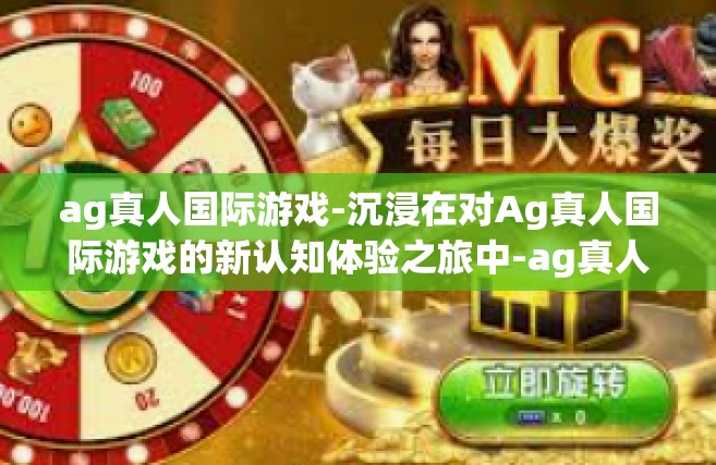 ag真人国际游戏-沉浸在对Ag真人国际游戏的新认知体验之旅中-ag真人国际游戏