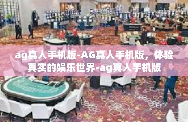 ag真人手机版-AG真人手机版，体验真实的娱乐世界-ag真人手机版