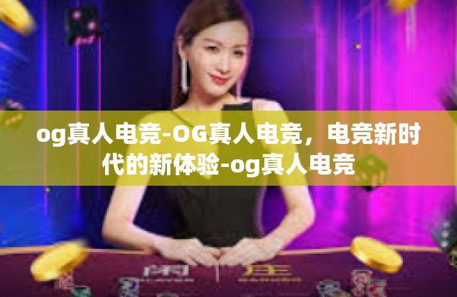 og真人电竞-OG真人电竞，电竞新时代的新体验-og真人电竞