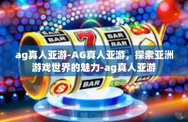 ag真人亚游-AG真人亚游，探索亚洲游戏世界的魅力-ag真人亚游