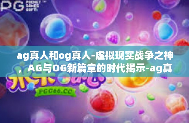 ag真人和og真人-虚拟现实战争之神，AG与OG新篇章的时代揭示-ag真人和og真人