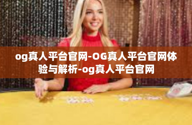 og真人平台官网-OG真人平台官网体验与解析-og真人平台官网