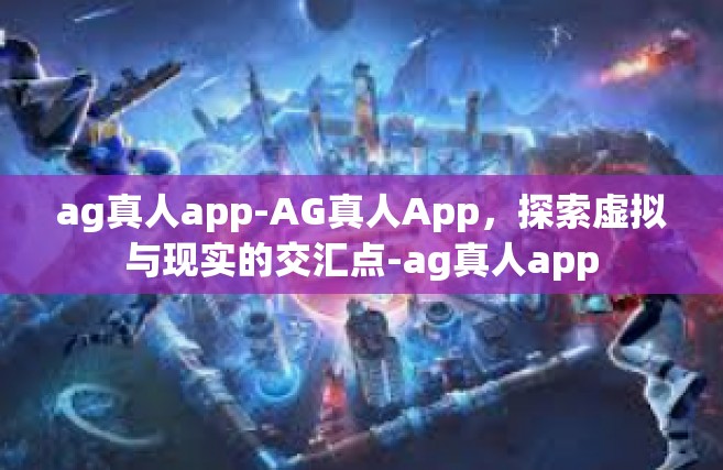 ag真人app-AG真人App，探索虚拟与现实的交汇点-ag真人app