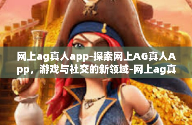 网上ag真人app-探索网上AG真人App，游戏与社交的新领域-网上ag真人app