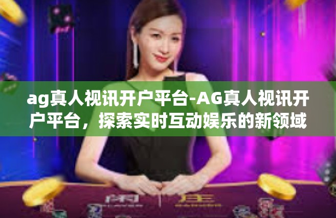 ag真人视讯开户平台-AG真人视讯开户平台，探索实时互动娱乐的新领域-ag真人视讯开户平台