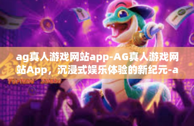 ag真人游戏网站app-AG真人游戏网站App，沉浸式娱乐体验的新纪元-ag真人游戏网站app