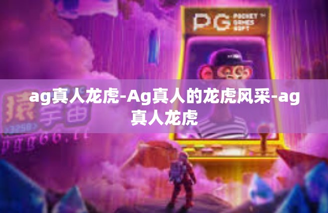 ag真人龙虎-Ag真人的龙虎风采-ag真人龙虎