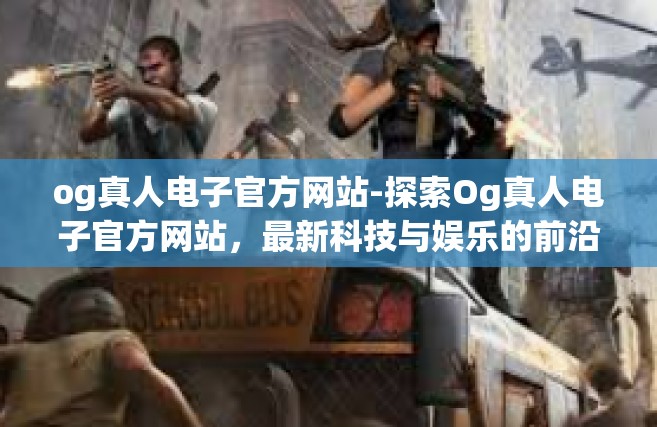og真人电子官方网站-探索Og真人电子官方网站，最新科技与娱乐的前沿-og真人电子官方网站