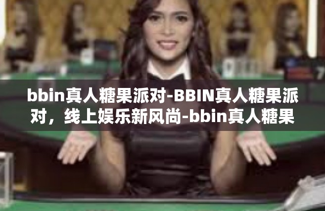 bbin真人糖果派对-BBIN真人糖果派对，线上娱乐新风尚-bbin真人糖果派对