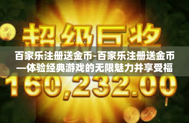 百家乐注册送金币-百家乐注册送金币—体验经典游戏的无限魅力并享受福利回馈-百家乐注册送金币