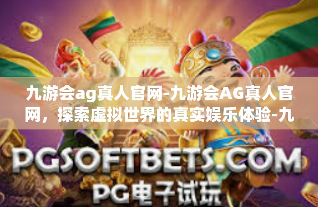 九游会ag真人官网-九游会AG真人官网，探索虚拟世界的真实娱乐体验-九游会ag真人官网