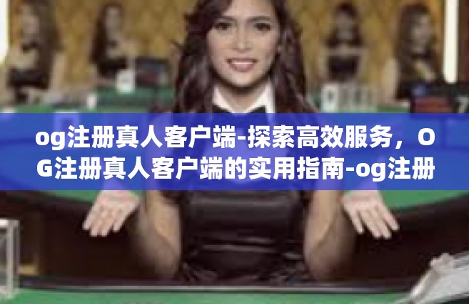 og注册真人客户端-探索高效服务，OG注册真人客户端的实用指南-og注册真人客户端