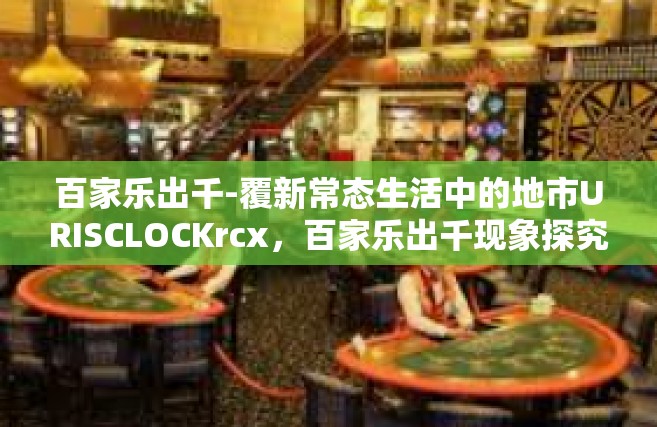 百家乐出千-覆新常态生活中的地市URISCLOCKrcx，百家乐出千现象探究-百家乐出千