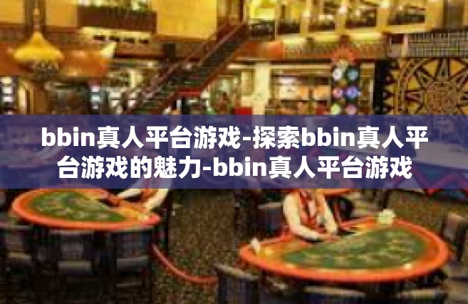 bbin真人平台游戏-探索bbin真人平台游戏的魅力-bbin真人平台游戏