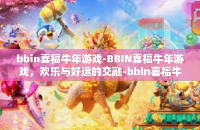 bbin喜福牛年游戏-BBIN喜福牛年游戏，欢乐与好运的交融-bbin喜福牛年游戏