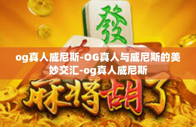 og真人威尼斯-OG真人与威尼斯的美妙交汇-og真人威尼斯