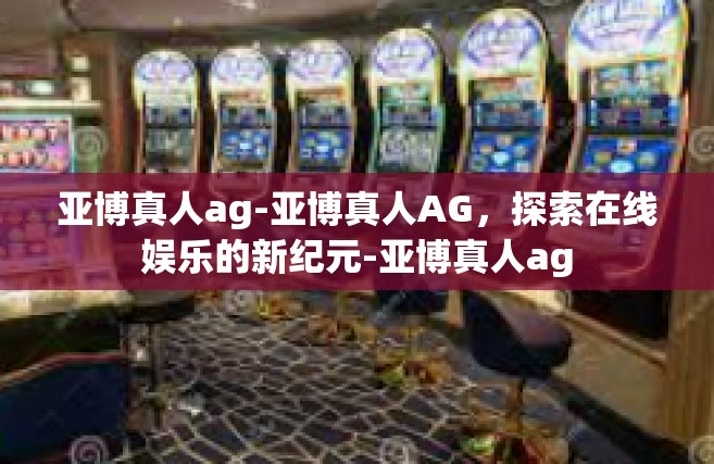 亚博真人ag-亚博真人AG，探索在线娱乐的新纪元-亚博真人ag