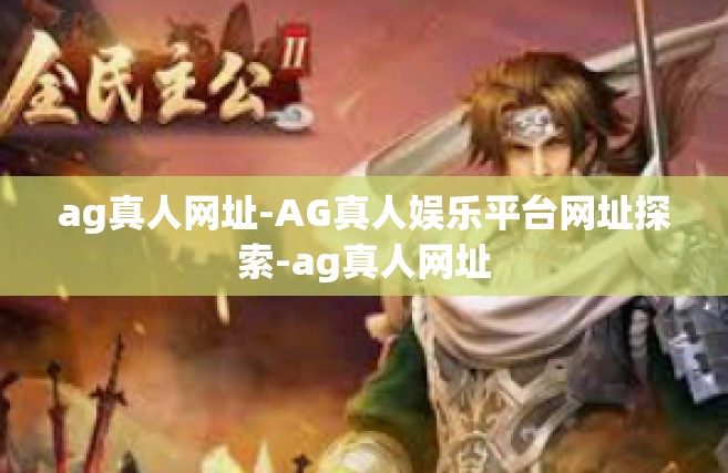 ag真人网址-AG真人娱乐平台网址探索-ag真人网址