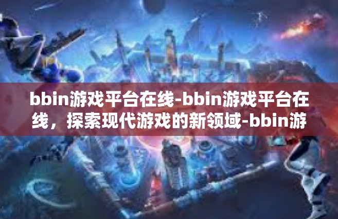 bbin游戏平台在线-bbin游戏平台在线，探索现代游戏的新领域-bbin游戏平台在线