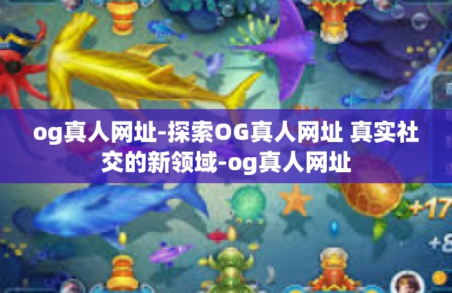 og真人网址-探索OG真人网址 真实社交的新领域-og真人网址