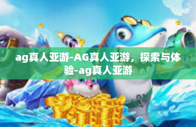 ag真人亚游-AG真人亚游，探索与体验-ag真人亚游