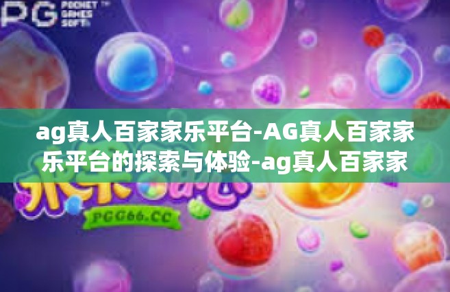 ag真人百家家乐平台-AG真人百家家乐平台的探索与体验-ag真人百家家乐平台