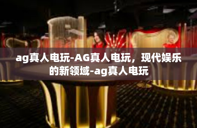 ag真人电玩-AG真人电玩，现代娱乐的新领域-ag真人电玩