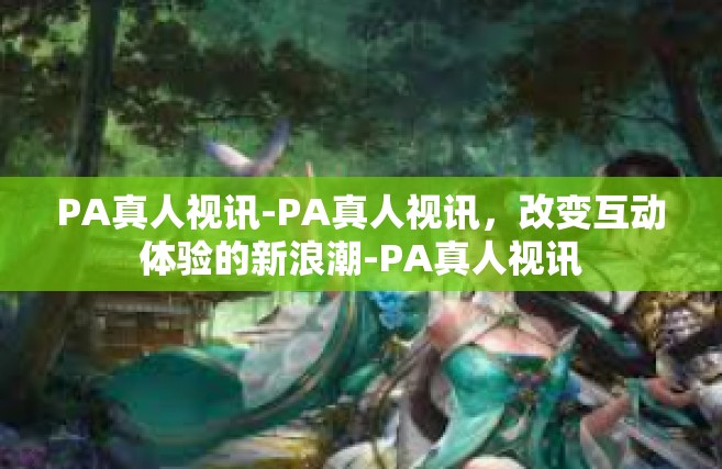 PA真人视讯-PA真人视讯，改变互动体验的新浪潮-PA真人视讯