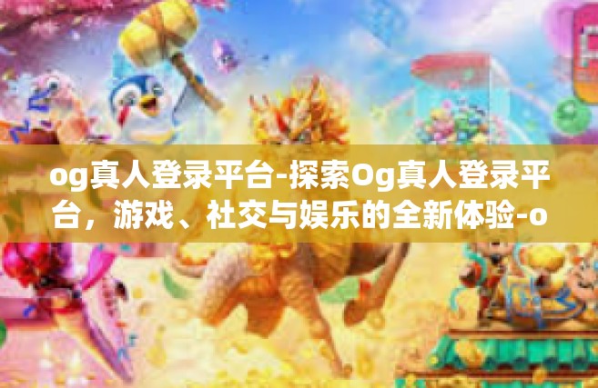 og真人登录平台-探索Og真人登录平台，游戏、社交与娱乐的全新体验-og真人登录平台