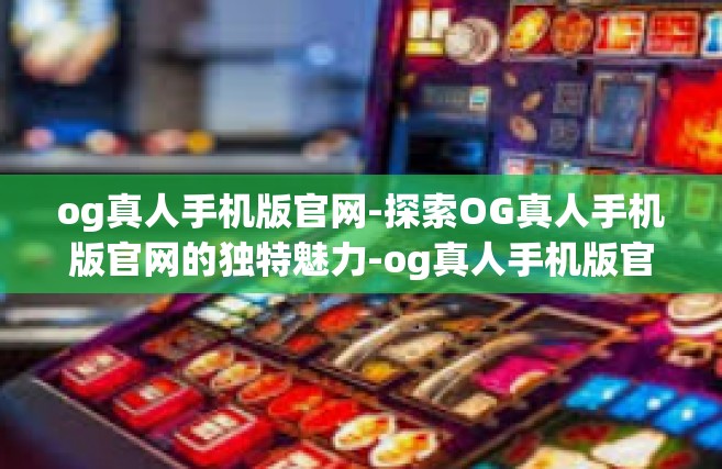 og真人手机版官网-探索OG真人手机版官网的独特魅力-og真人手机版官网