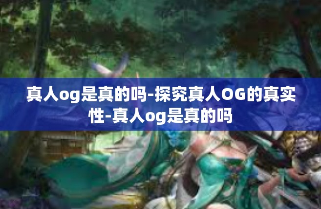 真人og是真的吗-探究真人OG的真实性-真人og是真的吗