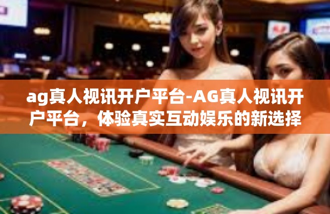 ag真人视讯开户平台-AG真人视讯开户平台，体验真实互动娱乐的新选择-ag真人视讯开户平台