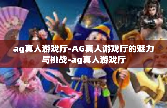 ag真人游戏厅-AG真人游戏厅的魅力与挑战-ag真人游戏厅