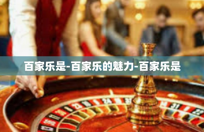 百家乐是-百家乐的魅力-百家乐是