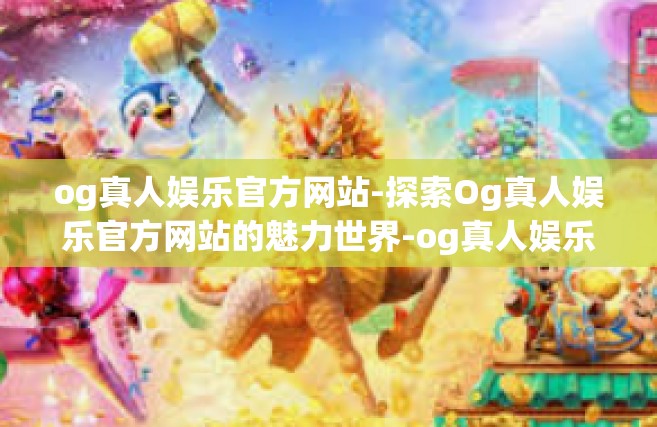 og真人娱乐官方网站-探索Og真人娱乐官方网站的魅力世界-og真人娱乐官方网站