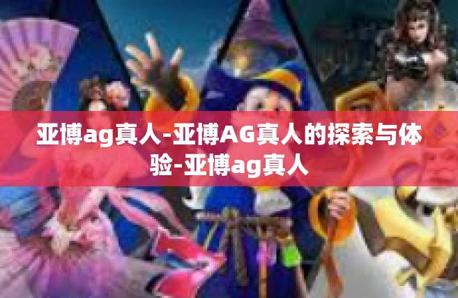 亚博ag真人-亚博AG真人的探索与体验-亚博ag真人
