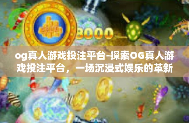 og真人游戏投注平台-探索OG真人游戏投注平台，一场沉浸式娱乐的革新之旅-og真人游戏投注平台